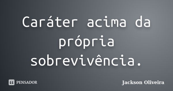 Caráter acima da própria sobrevivência.... Frase de Jackson Oliveira.