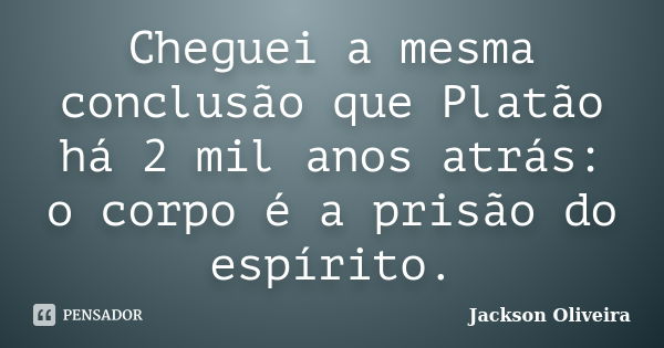 Cheguei a mesma conclusão que Platão há 2 mil anos atrás: o corpo é a prisão do espírito.... Frase de Jackson Oliveira.