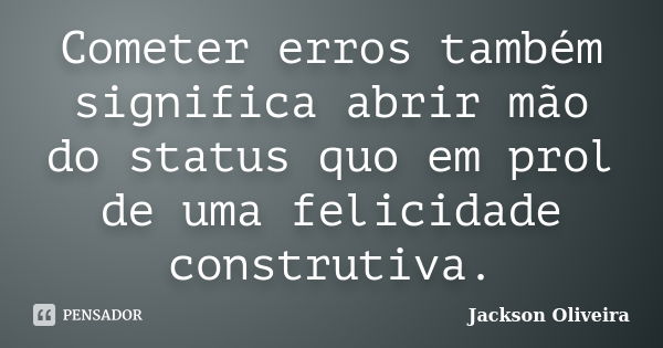 Cometer erros também significa abrir mão do status quo em prol de uma felicidade construtiva.... Frase de Jackson Oliveira.