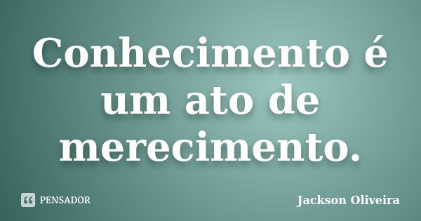 Conhecimento é um ato de merecimento.... Frase de Jackson Oliveira.