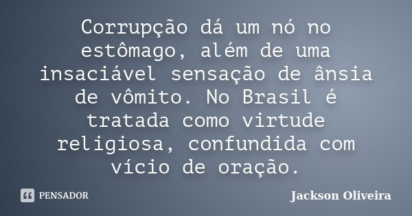 Corrupção dá um nó no estômago, além de uma insaciável sensação de ânsia de vômito. No Brasil é tratada como virtude religiosa, confundida com vício de oração.... Frase de Jackson Oliveira.