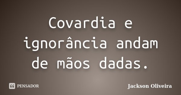 Covardia e ignorância andam de mãos dadas.... Frase de Jackson Oliveira.