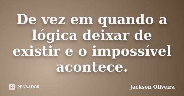 De vez em quando a lógica deixar de existir e o impossível acontece.... Frase de Jackson Oliveira.