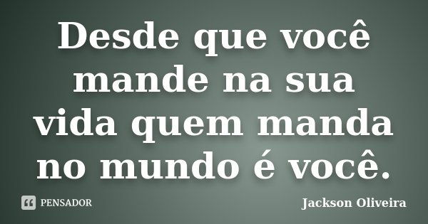 Desde que você mande na sua vida quem manda no mundo é você.... Frase de Jackson Oliveira.