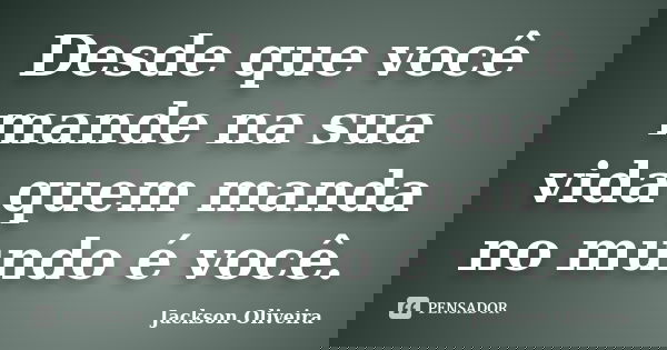Desde que você mande na sua vida quem manda no mundo é você.... Frase de Jackson Oliveira.