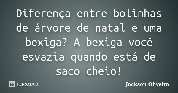 Diferença entre bolinhas de árvore de natal e uma bexiga? A bexiga você esvazia quando está de saco cheio!... Frase de Jackson Oliveira.