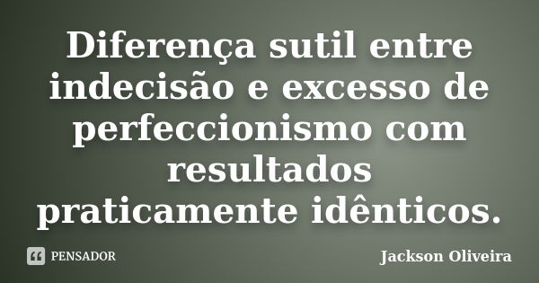 Diferença sutil entre indecisão e excesso de perfeccionismo com resultados praticamente idênticos.... Frase de Jackson Oliveira.