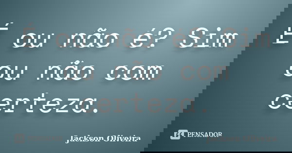 É ou não é? Sim ou não com certeza.... Frase de Jackson Oliveira.