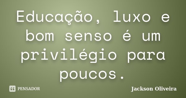 Educação, luxo e bom senso é um privilégio para poucos.... Frase de Jackson Oliveira.