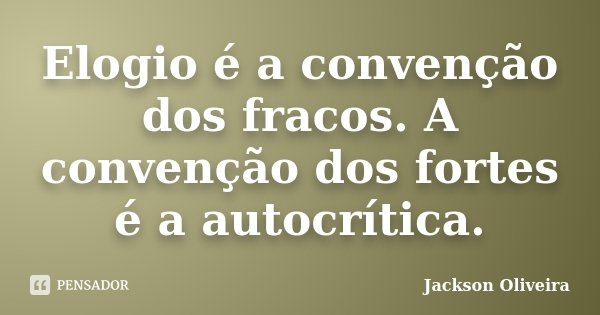 Elogio é a convenção dos fracos. A convenção dos fortes é a autocrítica.... Frase de Jackson Oliveira.