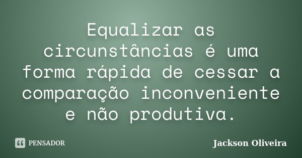 Equalizar as circunstâncias é uma forma rápida de cessar a comparação inconveniente e não produtiva.... Frase de Jackson Oliveira.