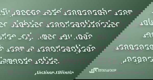 Eu posso até concordar com duas ideias contraditórias entre si, mas eu não concordo com a contradição propriamente dita.... Frase de Jackson Oliveira.