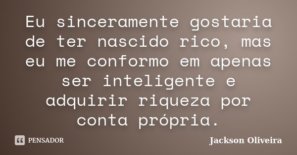 Eu sinceramente gostaria de ter nascido rico, mas eu me conformo em apenas ser inteligente e adquirir riqueza por conta própria.... Frase de Jackson Oliveira.