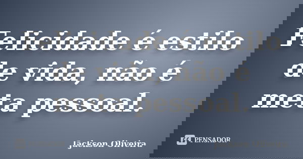 Felicidade é estilo de vida, não é meta pessoal.... Frase de Jackson Oliveira.