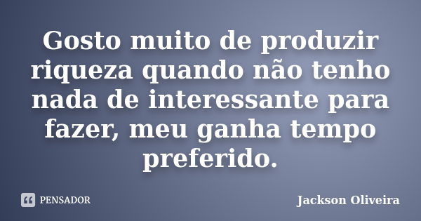 Gosto muito de produzir riqueza quando não tenho nada de interessante para fazer, meu ganha tempo preferido.... Frase de Jackson Oliveira.