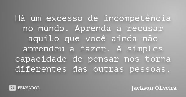 Há um excesso de incompetência no mundo. Aprenda a recusar aquilo que você ainda não aprendeu a fazer. A simples capacidade de pensar nos torna diferentes das o... Frase de Jackson Oliveira.