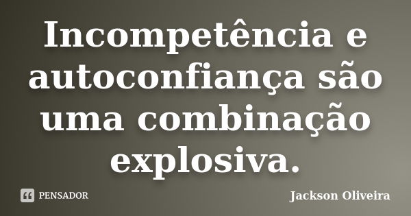 Incompetência e autoconfiança são uma combinação explosiva.... Frase de Jackson Oliveira.