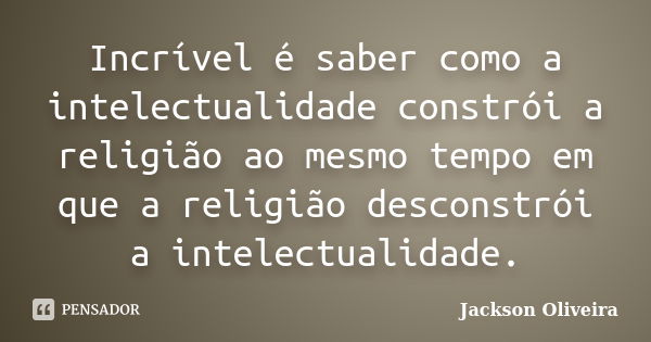 Incrível é saber como a intelectualidade constrói a religião ao mesmo tempo em que a religião desconstrói a intelectualidade.... Frase de Jackson Oliveira.