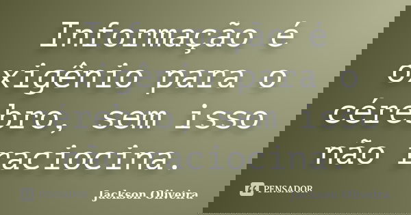Informação é oxigênio para o cérebro, sem isso não raciocina.... Frase de Jackson Oliveira.