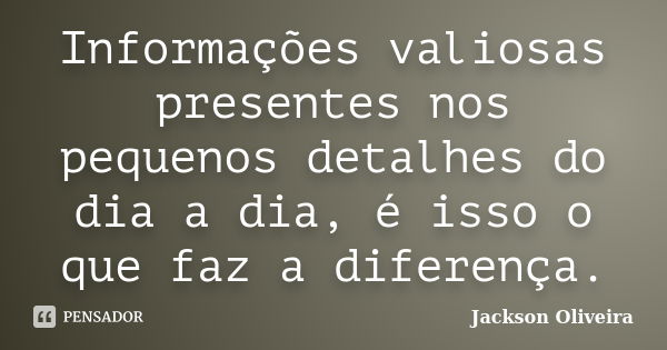 Informações valiosas presentes nos pequenos detalhes do dia a dia, é isso o que faz a diferença.... Frase de Jackson Oliveira.