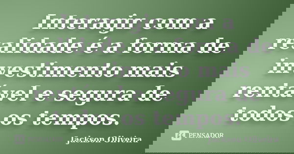 Interagir com a realidade é a forma de investimento mais rentável e segura de todos os tempos.... Frase de Jackson Oliveira.