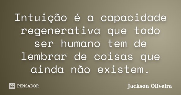 Intuição é a capacidade regenerativa que todo ser humano tem de lembrar de coisas que ainda não existem.... Frase de Jackson Oliveira.
