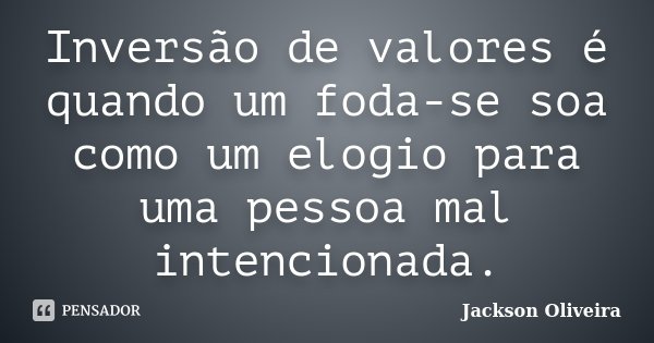 Inversão de valores é quando um foda-se soa como um elogio para uma pessoa mal intencionada.... Frase de Jackson Oliveira.