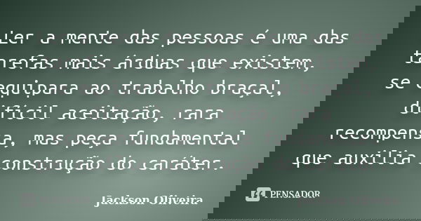 Ler a mente das pessoas é uma das tarefas mais árduas que existem, se equipara ao trabalho braçal, difícil aceitação, rara recompensa, mas peça fundamental que ... Frase de Jackson Oliveira.