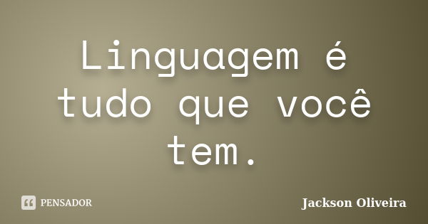 Linguagem é tudo que você tem.... Frase de Jackson Oliveira.