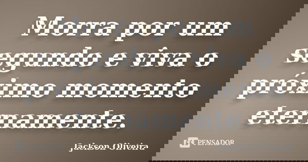 Morra por um segundo e viva o próximo momento eternamente.... Frase de Jackson Oliveira.