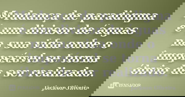 Mudança de paradigma é um divisor de águas na sua vida onde o impossível se torna óbvio de ser realizado.... Frase de Jackson Oliveira.