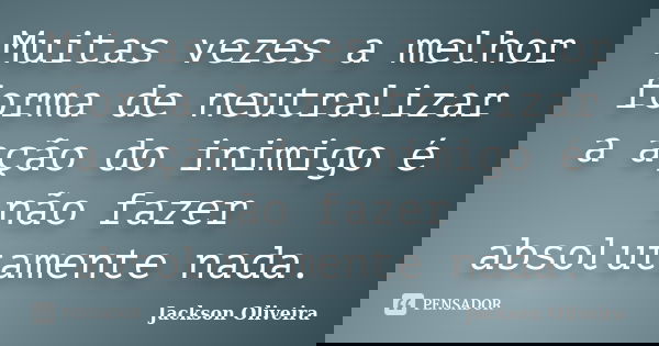 Muitas vezes a melhor forma de neutralizar a ação do inimigo é não fazer absolutamente nada.... Frase de Jackson Oliveira.