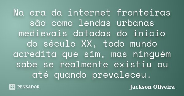 Na era da internet fronteiras são como lendas urbanas medievais datadas do início do século XX, todo mundo acredita que sim, mas ninguém sabe se realmente exist... Frase de Jackson Oliveira.