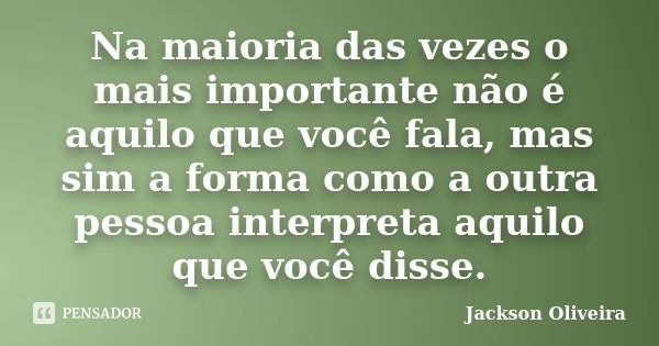 Na maioria das vezes o mais importante não é aquilo que você fala, mas sim a forma como a outra pessoa interpreta aquilo que você disse.... Frase de Jackson Oliveira.