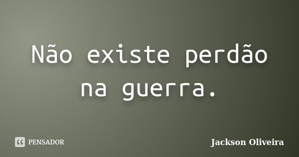 Não existe perdão na guerra.... Frase de Jackson Oliveira.