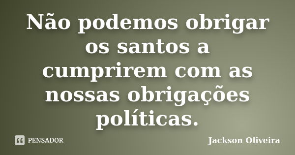 Não podemos obrigar os santos a cumprirem com as nossas obrigações políticas.... Frase de Jackson Oliveira.