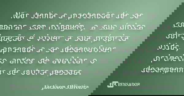 Não tenha a pretensão de se comparar com ninguém, a sua única obrigação é viver a sua própria vida, aprenda a se desenvolver primeiro antes de avaliar o desempe... Frase de Jackson Oliveira.