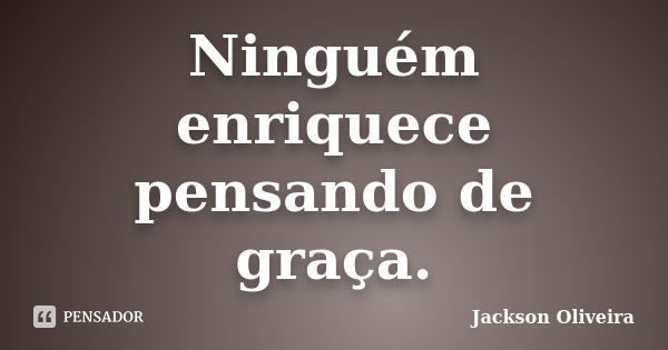 Ninguém enriquece pensando de graça.... Frase de Jackson Oliveira.