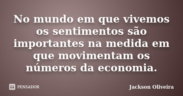 No mundo em que vivemos os sentimentos são importantes na medida em que movimentam os números da economia.... Frase de Jackson Oliveira.