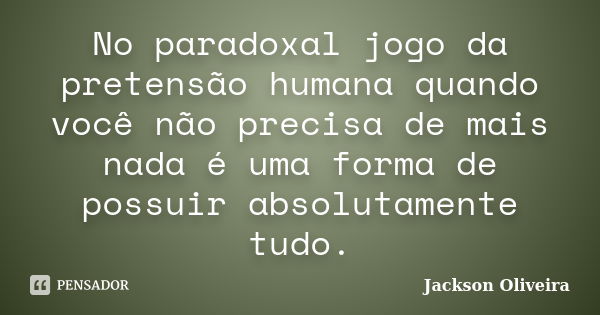 No paradoxal jogo da pretensão humana quando você não precisa de mais nada é uma forma de possuir absolutamente tudo.... Frase de Jackson Oliveira.