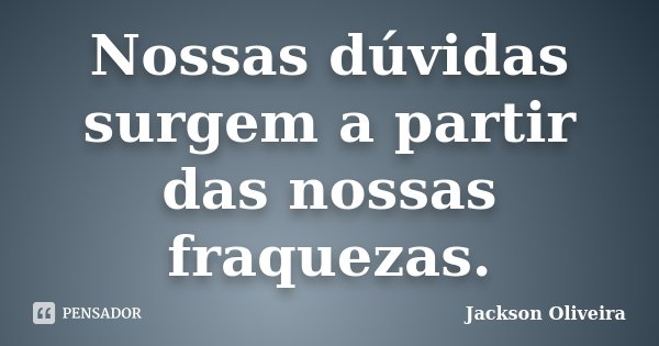 Nossas dúvidas surgem a partir das nossas fraquezas.... Frase de Jackson Oliveira.