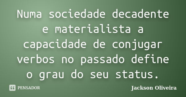 Numa sociedade decadente e materialista a capacidade de conjugar verbos no passado define o grau do seu status.... Frase de Jackson Oliveira.