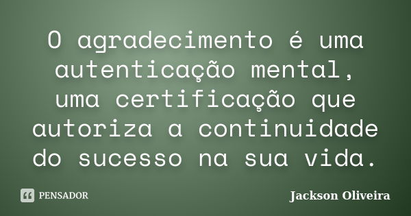 O agradecimento é uma autenticação mental, uma certificação que autoriza a continuidade do sucesso na sua vida.... Frase de Jackson Oliveira.