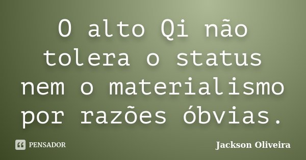 O alto Qi não tolera o status nem o materialismo por razões óbvias.... Frase de Jackson Oliveira.