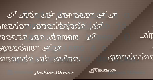 O ato de pensar é a maior proibição já imposta ao homem. O egoísmo é o aprisionamento da alma.... Frase de Jackson Oliveira.