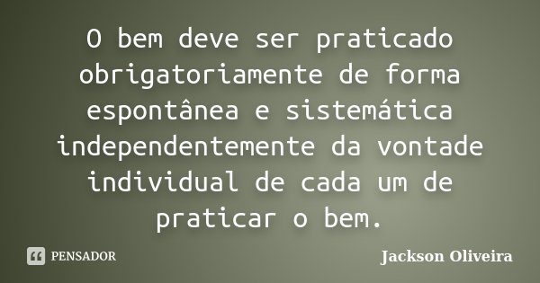 O bem deve ser praticado obrigatoriamente de forma espontânea e sistemática independentemente da vontade individual de cada um de praticar o bem.... Frase de Jackson Oliveira.