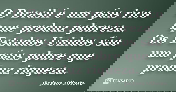 O Brasil é um país rico que produz pobreza. Os Estados Unidos são um país pobre que produz riqueza.... Frase de Jackson Oliveira.