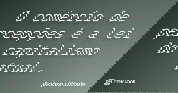 O comércio de percepções é a lei do capitalismo atual.... Frase de Jackson Oliveira.