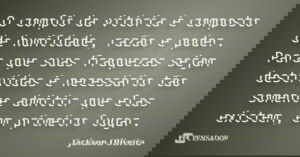 O complô da vitória é composto de humildade, razão e poder. Para que suas fraquezas sejam destruídas é necessário tão somente admitir que elas existem, em prime... Frase de Jackson Oliveira.