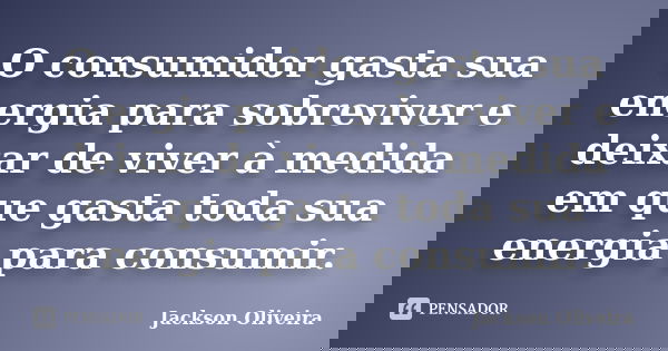 O consumidor gasta sua energia para sobreviver e deixar de viver à medida em que gasta toda sua energia para consumir.... Frase de Jackson Oliveira.